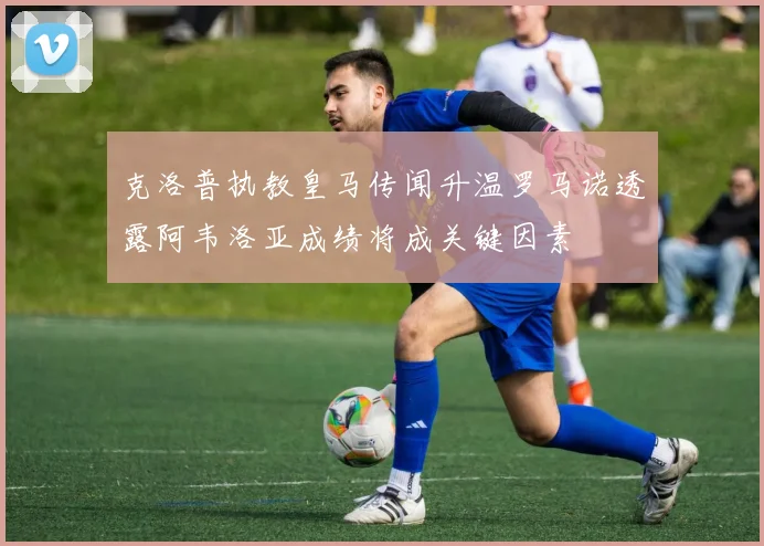 克洛普执教皇马传闻升温罗马诺透露阿韦洛亚成绩将成关键因素
