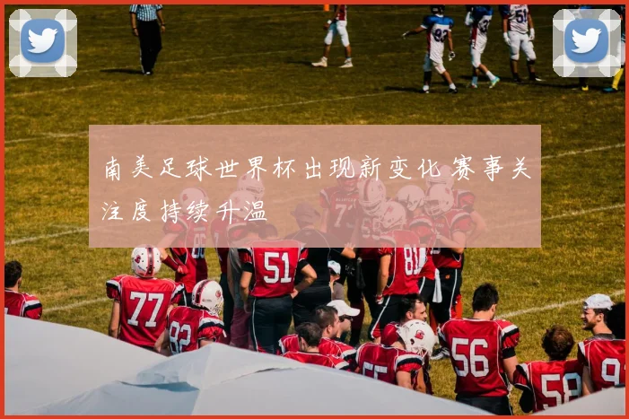 南美足球世界杯出现新变化 赛事关注度持续升温