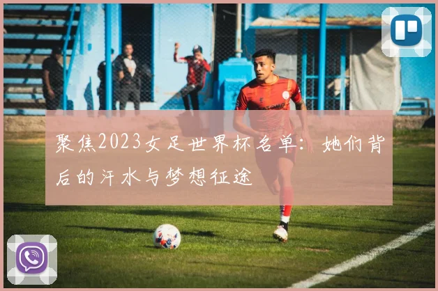 聚焦2023女足世界杯名单：她们背后的汗水与梦想征途