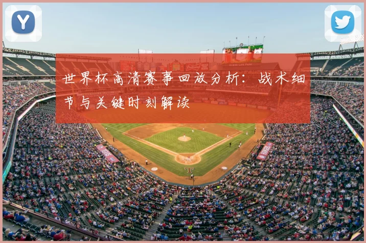 世界杯高清赛事回放分析：战术细节与关键时刻解读