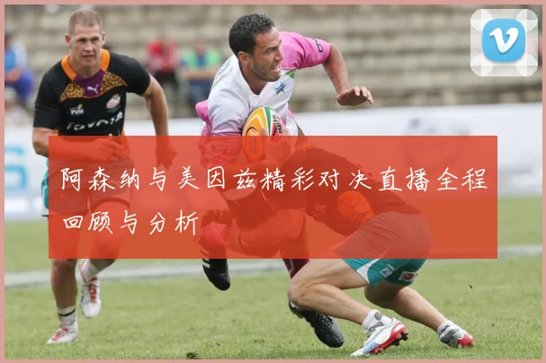 阿森纳与美因兹精彩对决直播全程回顾与分析