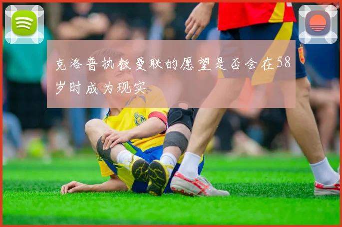 克洛普执教曼联的愿望是否会在58岁时成为现实