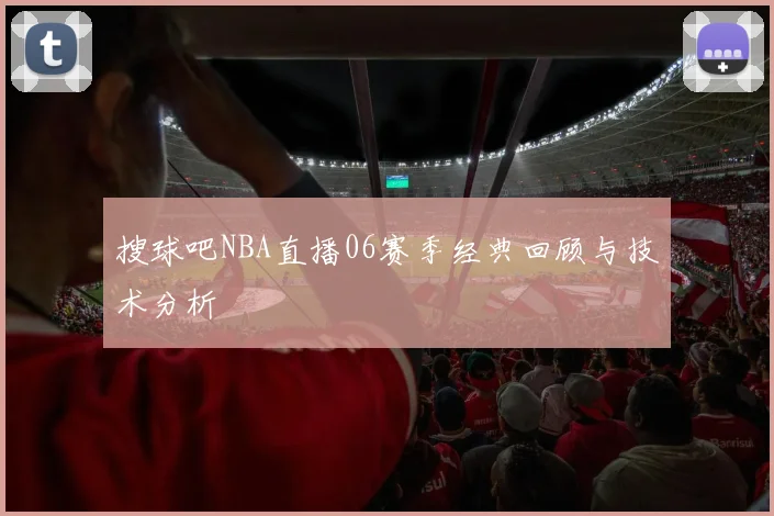 搜球吧NBA直播06赛季经典回顾与技术分析