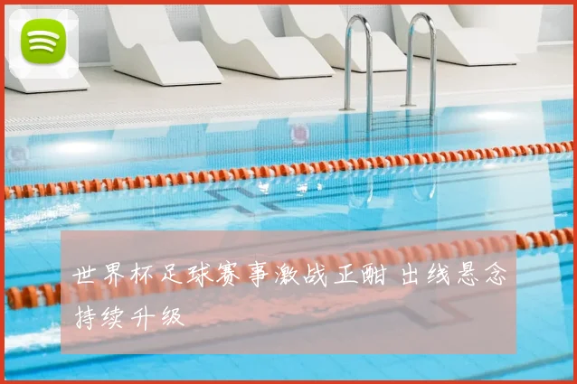世界杯足球赛事激战正酣 出线悬念持续升级