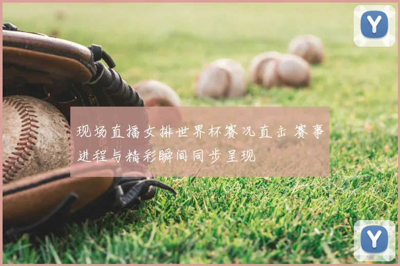 现场直播女排世界杯赛况直击 赛事进程与精彩瞬间同步呈现