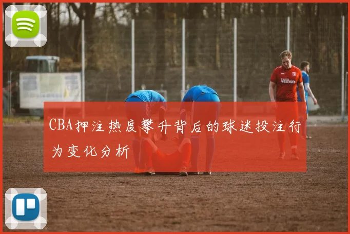 CBA押注热度攀升背后的球迷投注行为变化分析