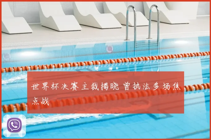 世界杯决赛主裁揭晓 曾执法多场焦点战