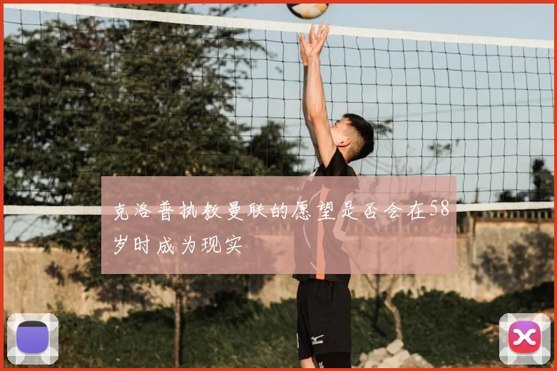 克洛普执教曼联的愿望是否会在58岁时成为现实