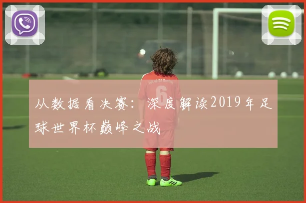 从数据看决赛:深度解读2019年足球世界杯巅峰之战