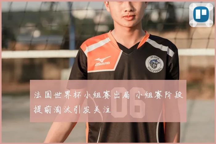 法国世界杯小组赛出局 小组赛阶段提前淘汰引发关注