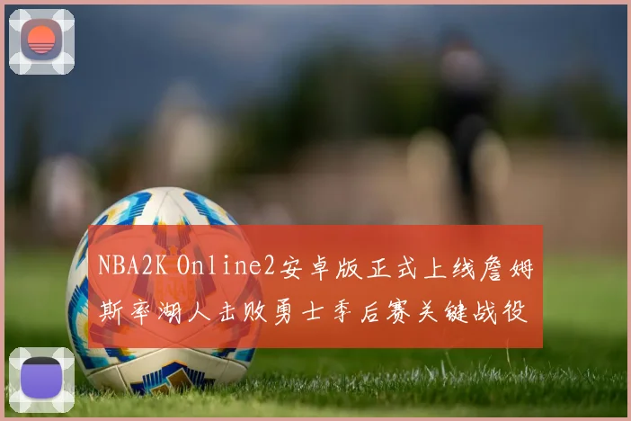 NBA2K Online2安卓版正式上线詹姆斯率湖人击败勇士季后赛关键战役