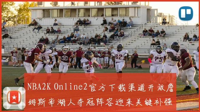 NBA2K Online2官方下载渠道开放詹姆斯率湖人夺冠阵容迎来关键补强