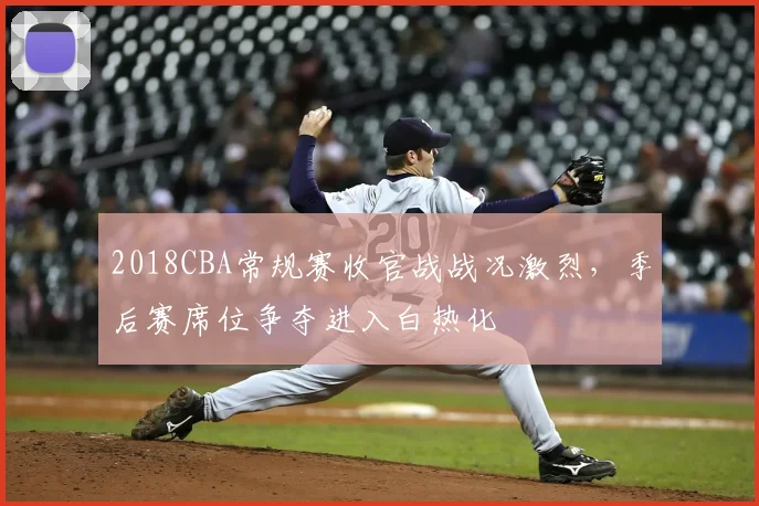 2018CBA常规赛收官战战况激烈，季后赛席位争夺进入白热化