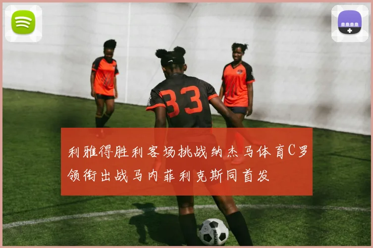 利雅得胜利客场挑战纳杰马体育C罗领衔出战马内菲利克斯同首发