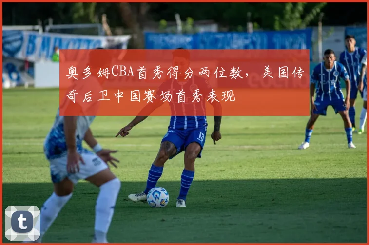 奥多姆CBA首秀得分两位数，美国传奇后卫中国赛场首秀表现