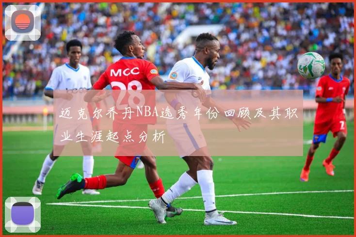 迈克尔乔丹NBA选秀年份回顾及其职业生涯起点分析