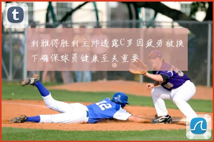 利雅得胜利主帅透露C罗因疲劳被换下确保球员健康至关重要