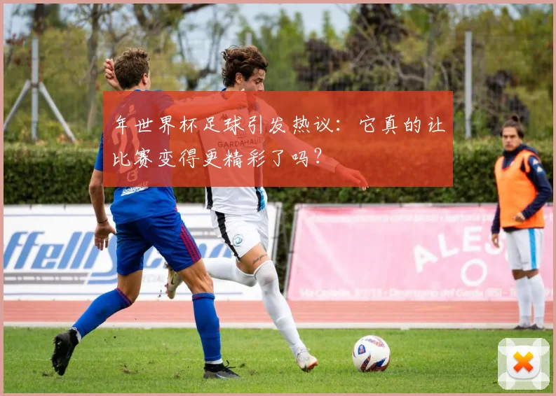 年世界杯足球引发热议:它真的让比赛变得更精彩了吗?