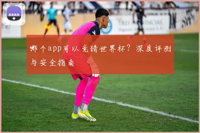哪个app可以竞猜世界杯？深度评测与安全指南