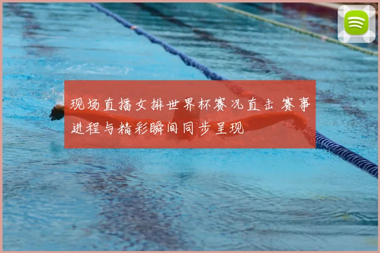 现场直播女排世界杯赛况直击 赛事进程与精彩瞬间同步呈现