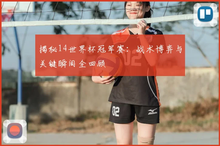 揭秘14世界杯冠军赛：战术博弈与关键瞬间全回顾