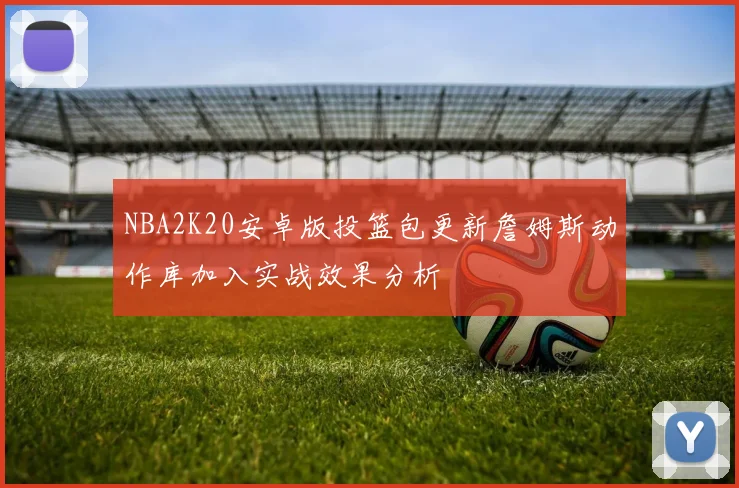 NBA2K20安卓版投篮包更新詹姆斯动作库加入实战效果分析