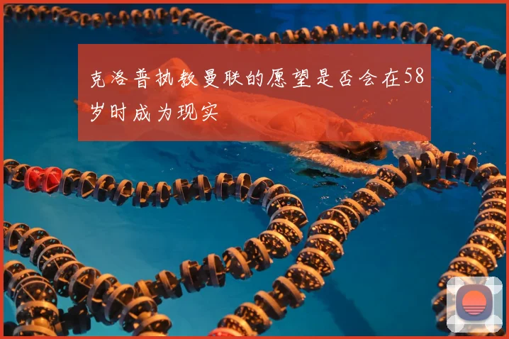 克洛普执教曼联的愿望是否会在58岁时成为现实