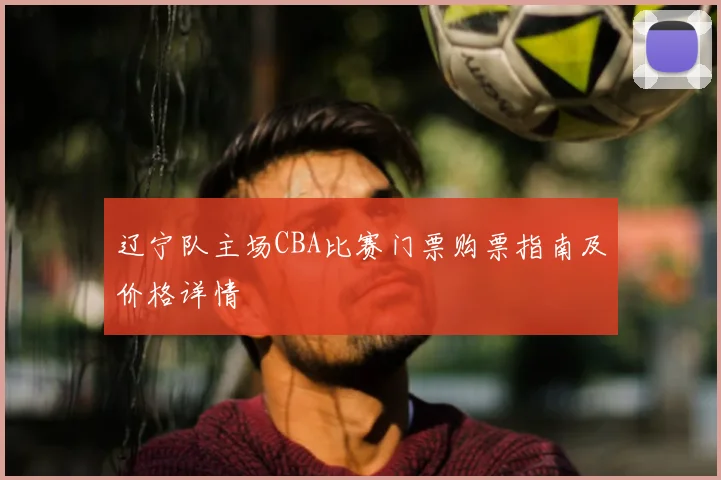 辽宁队主场CBA比赛门票购票指南及价格详情