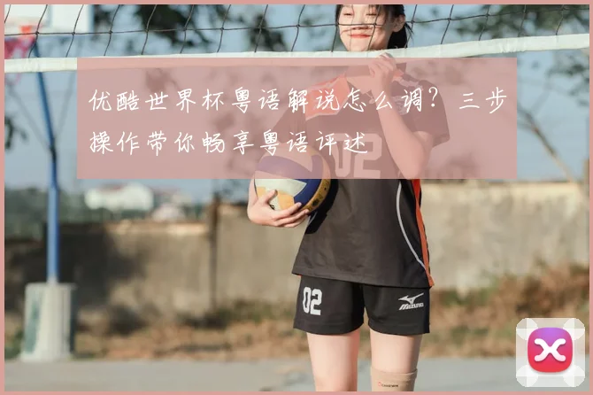 优酷世界杯粤语解说怎么调？三步操作带你畅享粤语评述