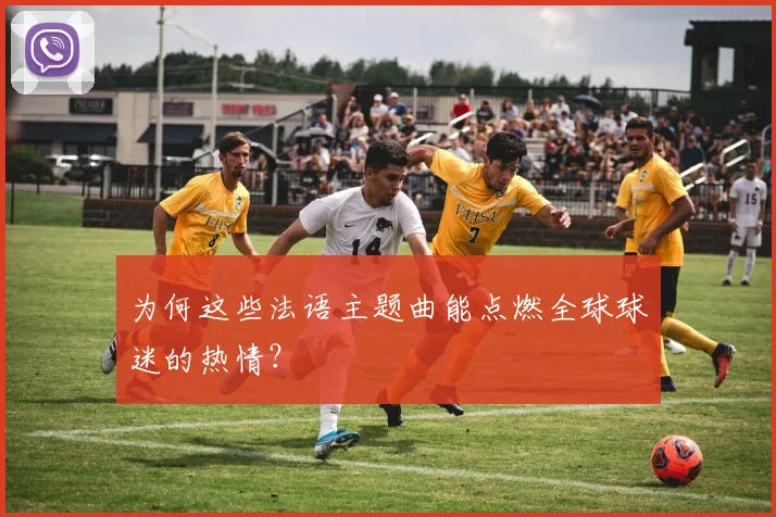 为何这些法语主题曲能点燃全球球迷的热情？