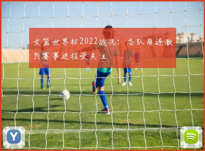 女篮世界杯2022战况:各队角逐激烈赛事进程受关注