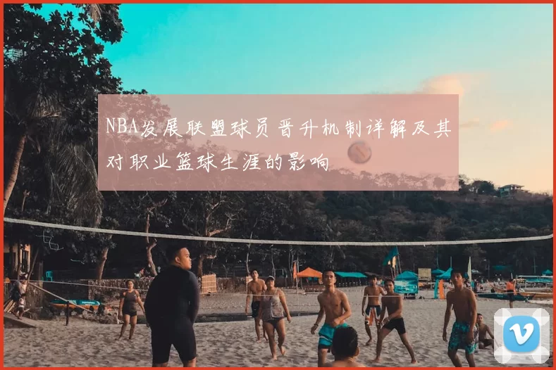 NBA发展联盟球员晋升机制详解及其对职业篮球生涯的影响