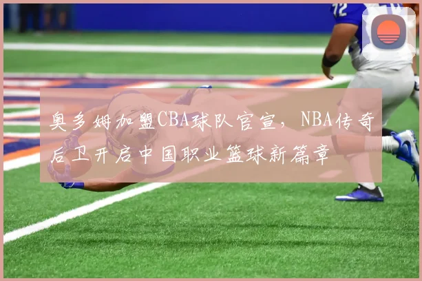 奥多姆加盟CBA球队官宣,NBA传奇后卫开启中国职业篮球新篇章
