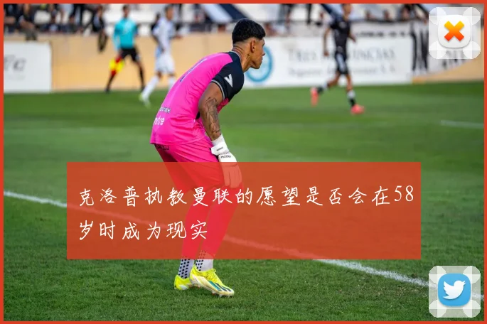 克洛普执教曼联的愿望是否会在58岁时成为现实