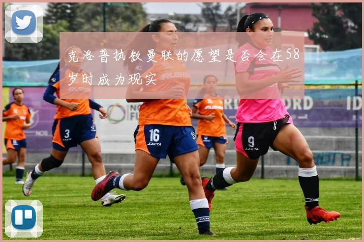 克洛普执教曼联的愿望是否会在58岁时成为现实