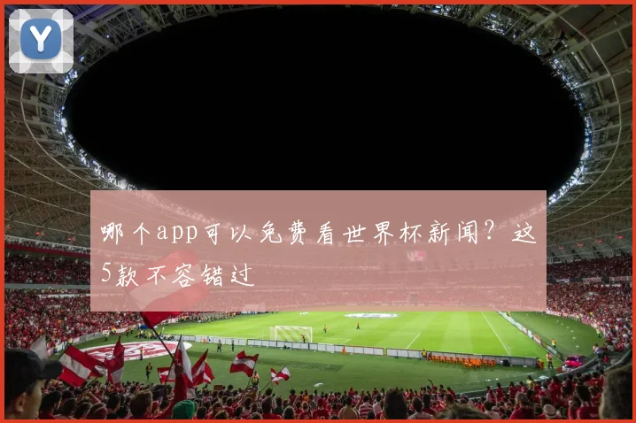 哪个app可以免费看世界杯新闻？这5款不容错过