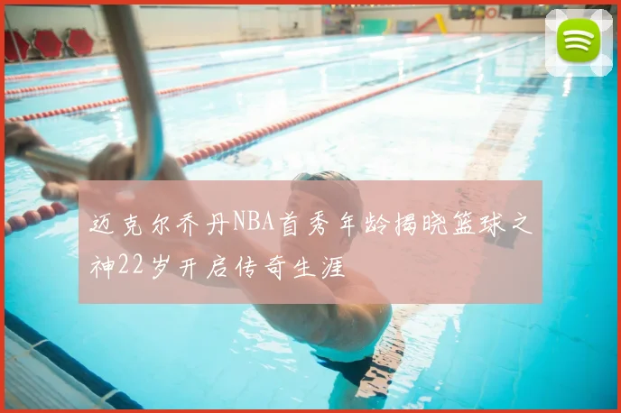 迈克尔乔丹NBA首秀年龄揭晓篮球之神22岁开启传奇生涯