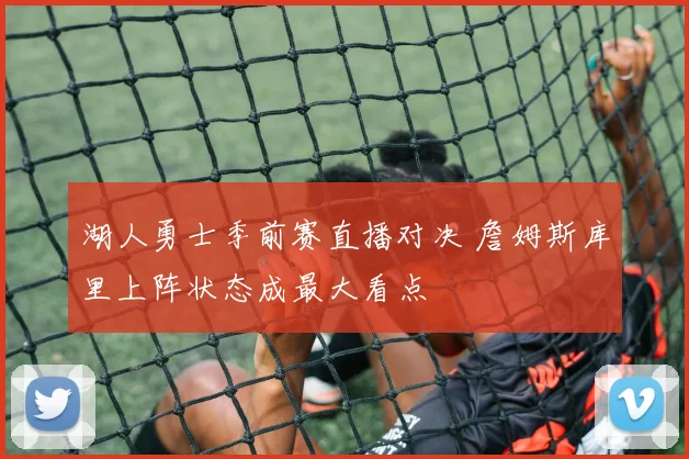 湖人勇士季前赛直播对决 詹姆斯库里上阵状态成最大看点