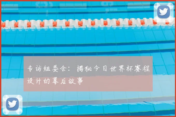 专访组委会：揭秘今日世界杯赛程设计的幕后故事