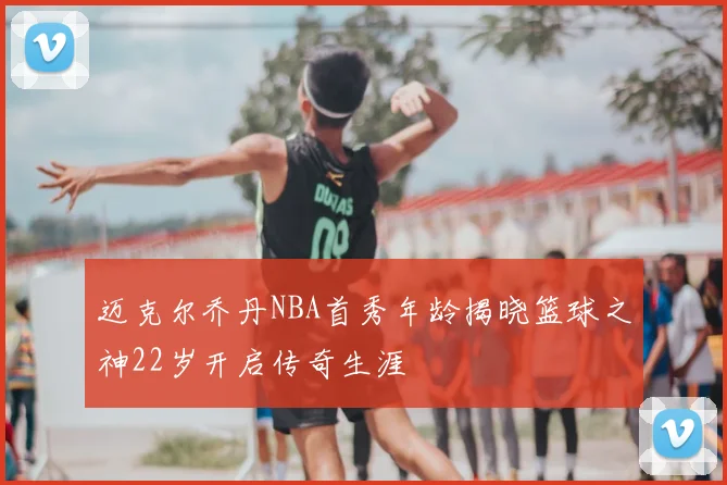 迈克尔乔丹NBA首秀年龄揭晓篮球之神22岁开启传奇生涯