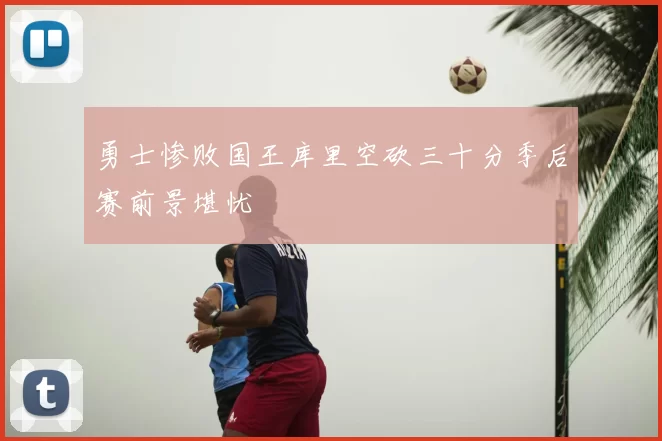 勇士惨败国王库里空砍三十分季后赛前景堪忧