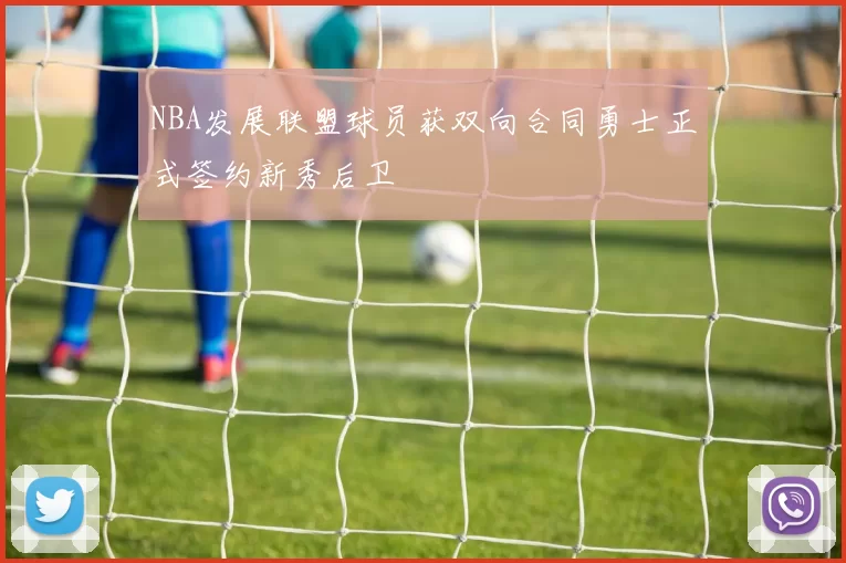 NBA发展联盟球员获双向合同勇士正式签约新秀后卫