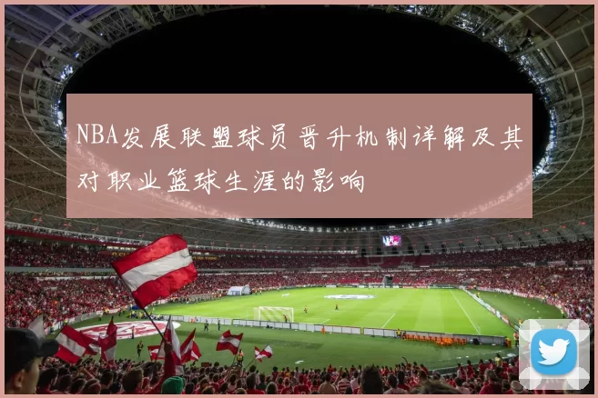 NBA发展联盟球员晋升机制详解及其对职业篮球生涯的影响