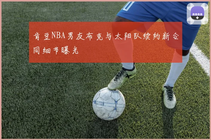 肯豆NBA男友布克与太阳队续约新合同细节曝光