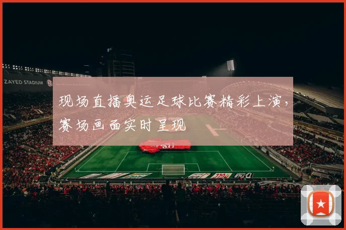 现场直播奥运足球比赛精彩上演,赛场画面实时呈现