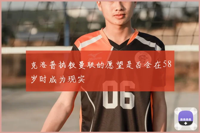 克洛普执教曼联的愿望是否会在58岁时成为现实