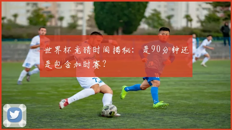 世界杯竞猜时间揭秘：是90分钟还是包含加时赛？
