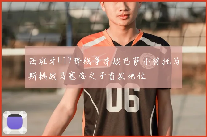 西班牙U17锋线争夺战巴萨小将托马斯挑战马塞洛之子首发地位