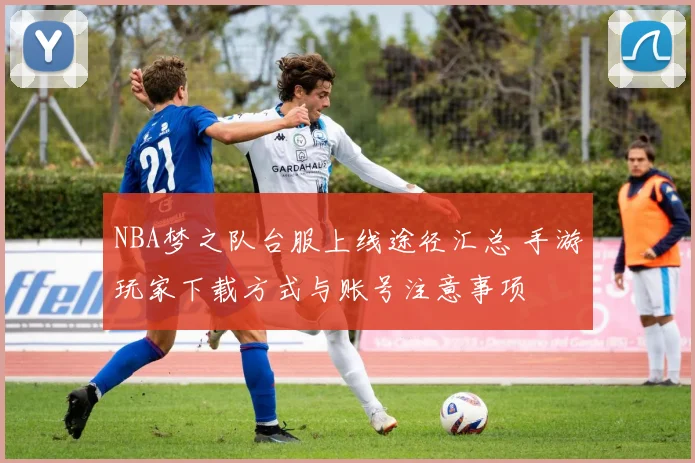 NBA梦之队台服上线途径汇总 手游玩家下载方式与账号注意事项