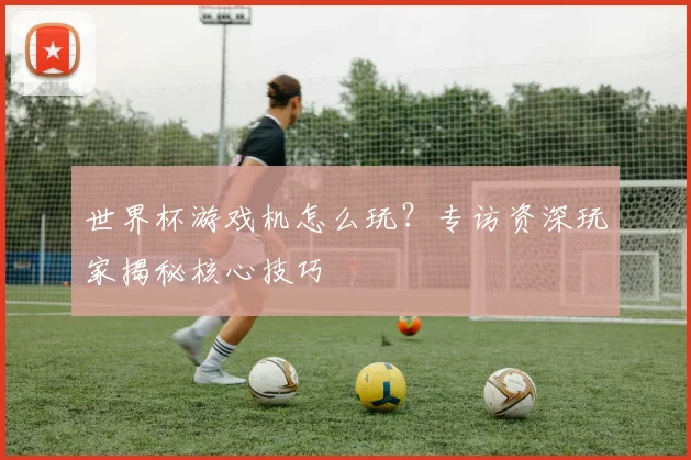 世界杯游戏机怎么玩？专访资深玩家揭秘核心技巧